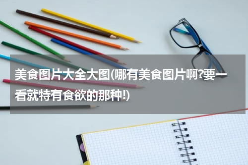 美食图片大全大图(哪有美食图片啊?要一看就特有食欲的那种!)