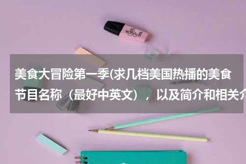 美食大冒险第一季(求几档美国热播的美食节目名称(最好中英文),以及简介和相关介绍网页的链接~尽快哦!)
