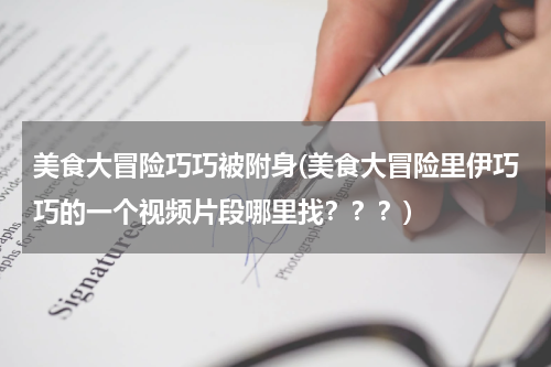 美食大冒险巧巧被附身(美食大冒险里伊巧巧的一个视频片段哪里找???)