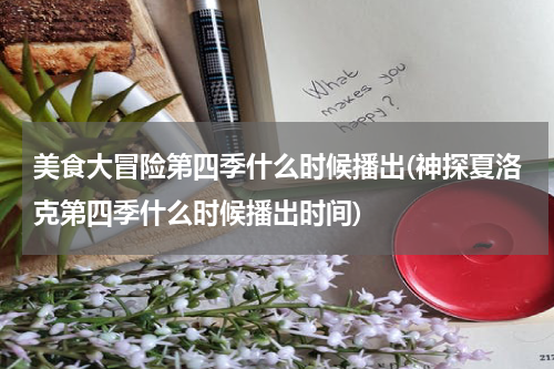 美食大冒险第四季什么时候播出(神探夏洛克第四季什么时候播出时间)