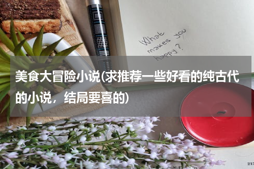 美食大冒险小说(求推荐一些好看的纯古代的小说,结局要喜的)