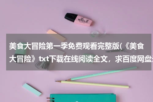 美食大冒险第一季免费观看完整版(《美食大冒险》txt下载在线阅读全文,求百度网盘云资源)