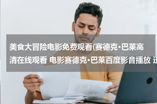 美食大冒险电影免费观看(赛德克·巴莱高清在线观看 电影赛德克·巴莱百度影音播放 迅雷下载)