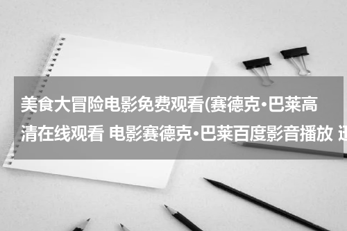 美食大冒险电影免费观看(赛德克·巴莱高清在线观看 电影赛德克·巴莱百度影音播放 迅雷下载)