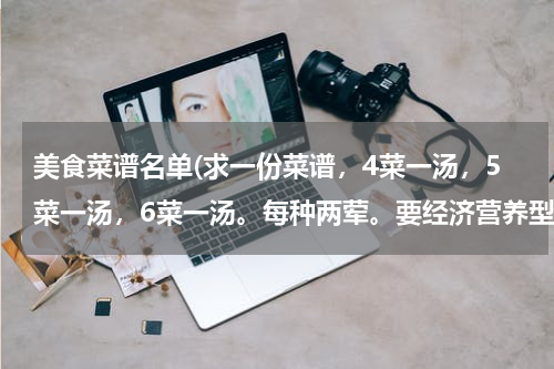 美食菜谱名单(求一份菜谱,4菜一汤,5菜一汤,6菜一汤。每种两荤。要经济营养型的。)