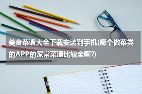 美食菜谱大全下载安装到手机(哪个做菜类的APP的家常菜谱比较全啊?)