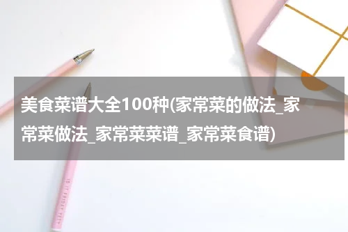 美食菜谱大全100种(家常菜的做法_家常菜做法_家常菜菜谱_家常菜食谱)