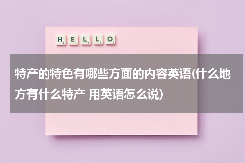 特产的特色有哪些方面的内容英语(什么地方有什么特产 用英语怎么说)