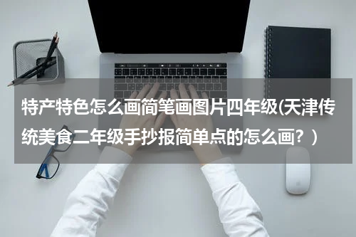 特产特色怎么画简笔画图片四年级(天津传统美食二年级手抄报简单点的怎么画?)