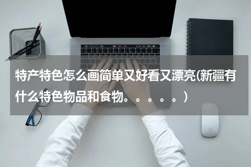 特产特色怎么画简单又好看又漂亮(新疆有什么特色物品和食物。。。。。)