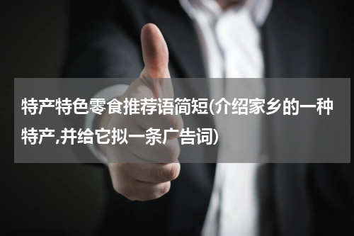 特产特色零食推荐语简短(介绍家乡的一种特产,并给它拟一条广告词)