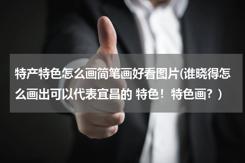 特产特色怎么画简笔画好看图片(谁晓得怎么画出可以代表宜昌的 特色!特色画?)