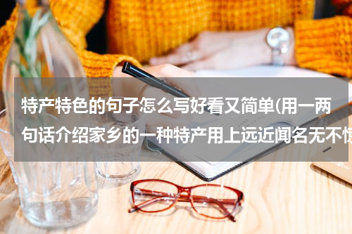 特产特色的句子怎么写好看又简单(用一两句话介绍家乡的一种特产用上远近闻名无不惊讶)