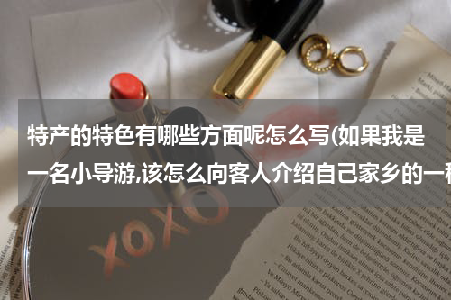 特产的特色有哪些方面呢怎么写(如果我是一名小导游,该怎么向客人介绍自己家乡的一种特产?)