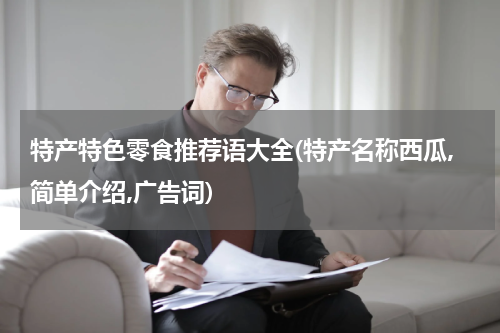 特产特色零食推荐语大全(特产名称西瓜,简单介绍,广告词)