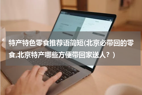 特产特色零食推荐语简短(北京必带回的零食,北京特产哪些方便带回家送人?)