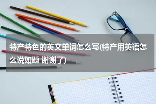 特产特色的英文单词怎么写(特产用英语怎么说如题 谢谢了)