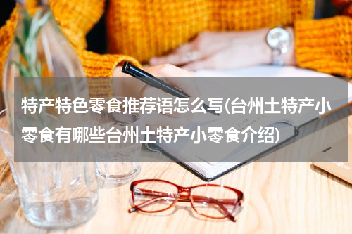 特产特色零食推荐语怎么写(台州土特产小零食有哪些台州土特产小零食介绍)