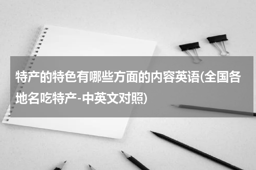 特产的特色有哪些方面的内容英语(全国各地名吃特产-中英文对照)