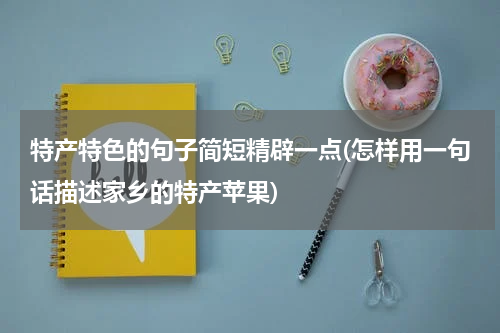 特产特色的句子简短精辟一点(怎样用一句话描述家乡的特产苹果)